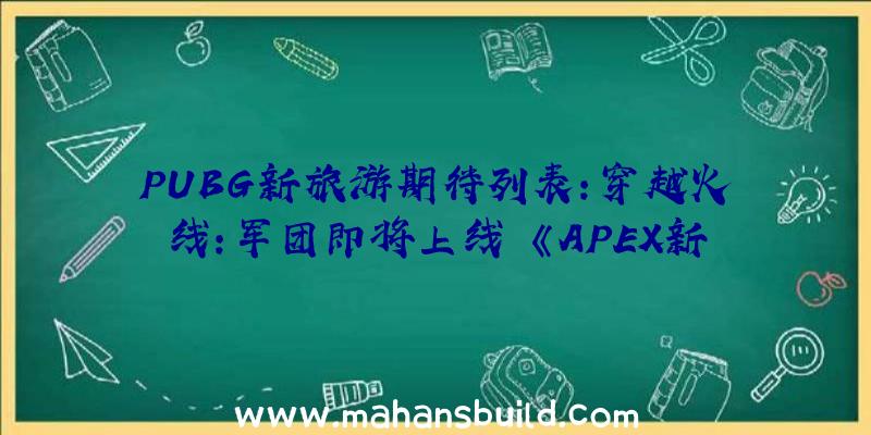 PUBG新旅游期待列表:穿越火线:军团即将上线